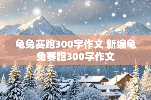 龟兔赛跑300字作文 新编龟兔赛跑300字作文