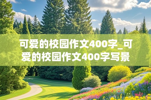 可爱的校园作文400字_可爱的校园作文400字写景