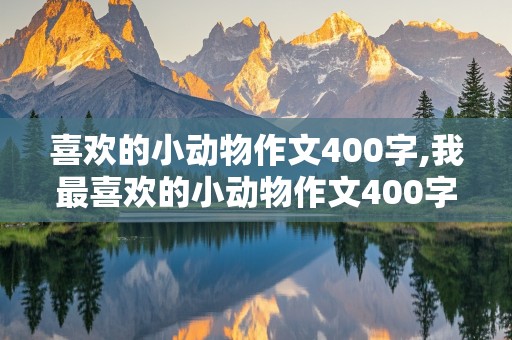 喜欢的小动物作文400字,我最喜欢的小动物作文400字