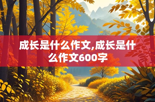 成长是什么作文,成长是什么作文600字