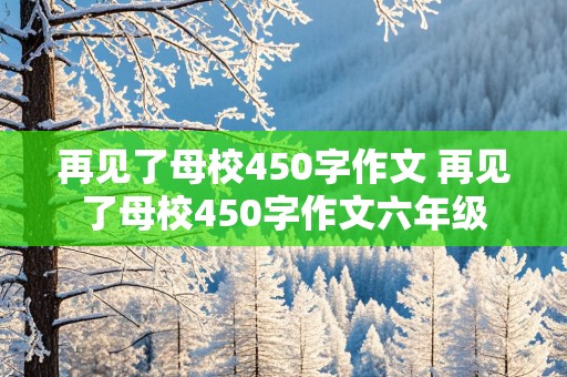 再见了母校450字作文 再见了母校450字作文六年级