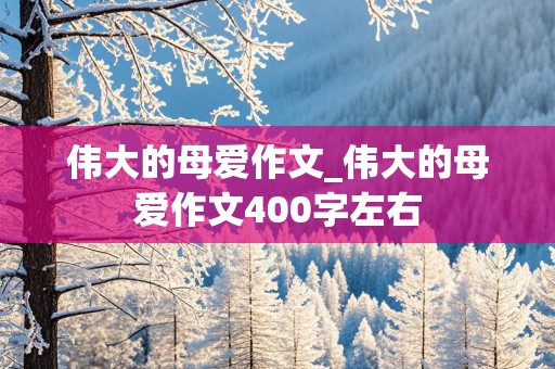 伟大的母爱作文_伟大的母爱作文400字左右