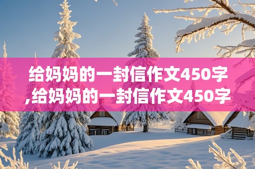 给妈妈的一封信作文450字,给妈妈的一封信作文450字(书信格式)开头