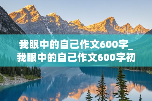 我眼中的自己作文600字_我眼中的自己作文600字初中