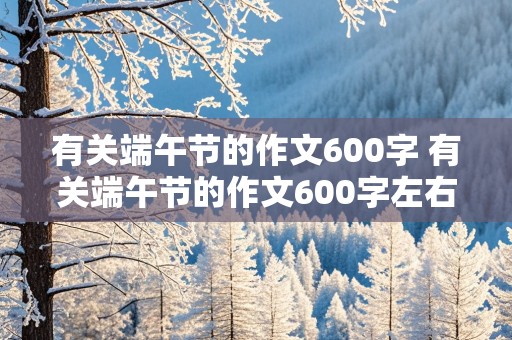 有关端午节的作文600字 有关端午节的作文600字左右