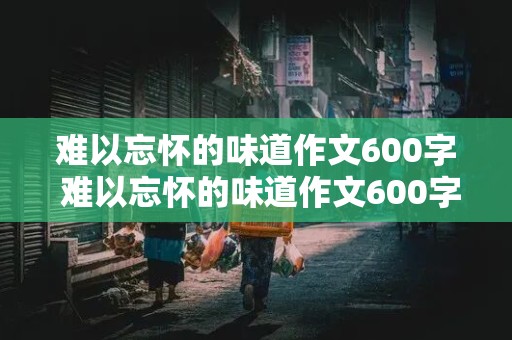 难以忘怀的味道作文600字 难以忘怀的味道作文600字初中