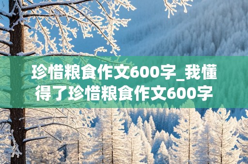 珍惜粮食作文600字_我懂得了珍惜粮食作文600字