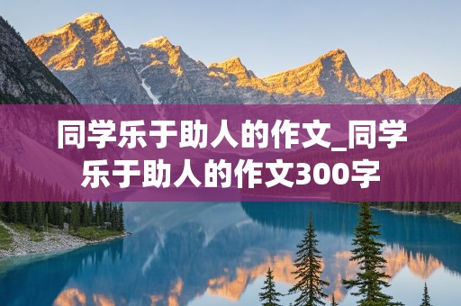 同学乐于助人的作文_同学乐于助人的作文300字