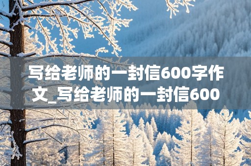 写给老师的一封信600字作文_写给老师的一封信600字作文四年级