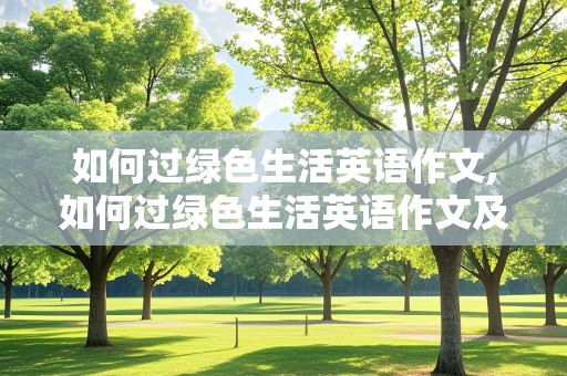 如何过绿色生活英语作文,如何过绿色生活英语作文及翻译