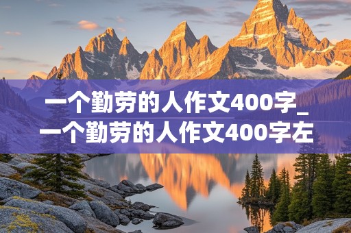 一个勤劳的人作文400字_一个勤劳的人作文400字左右