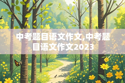 中考题目语文作文,中考题目语文作文2023