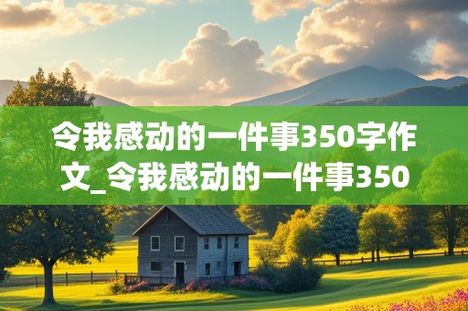 令我感动的一件事350字作文_令我感动的一件事350字作文四年级