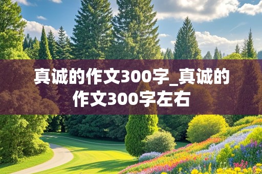 真诚的作文300字_真诚的作文300字左右