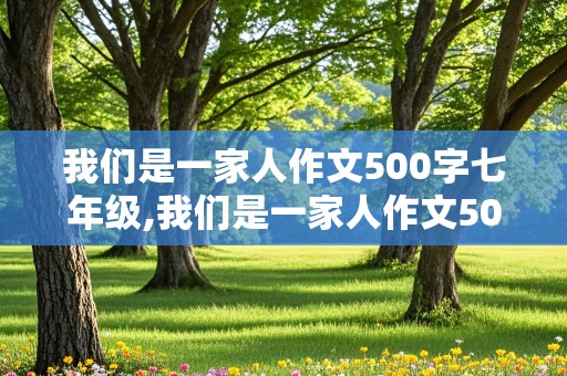 我们是一家人作文500字七年级,我们是一家人作文500字七年级上册