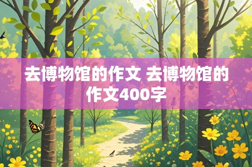 去博物馆的作文 去博物馆的作文400字