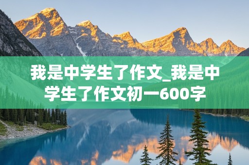 我是中学生了作文_我是中学生了作文初一600字