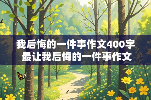 我后悔的一件事作文400字 最让我后悔的一件事作文400字