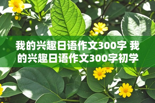 我的兴趣日语作文300字 我的兴趣日语作文300字初学者