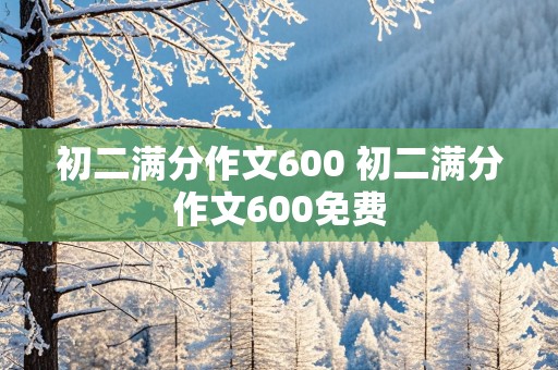 初二满分作文600 初二满分作文600免费