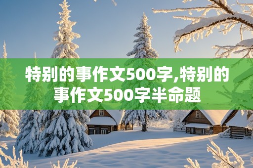 特别的事作文500字,特别的事作文500字半命题