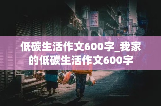 低碳生活作文600字_我家的低碳生活作文600字