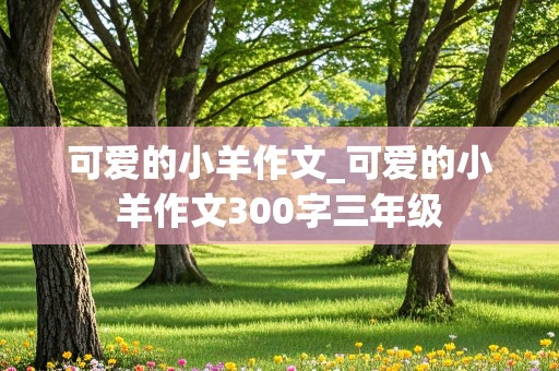 可爱的小羊作文_可爱的小羊作文300字三年级