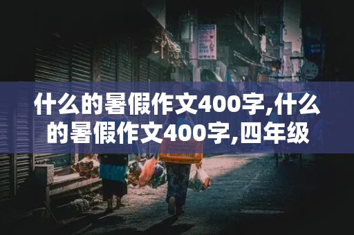 什么的暑假作文400字,什么的暑假作文400字,四年级