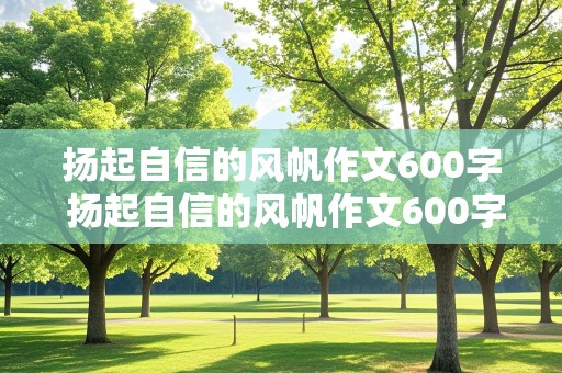 扬起自信的风帆作文600字 扬起自信的风帆作文600字记叙文