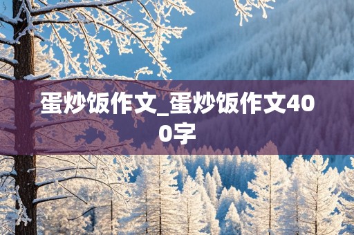 蛋炒饭作文_蛋炒饭作文400字