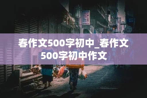 春作文500字初中_春作文500字初中作文