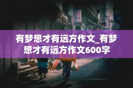 有梦想才有远方作文_有梦想才有远方作文600字