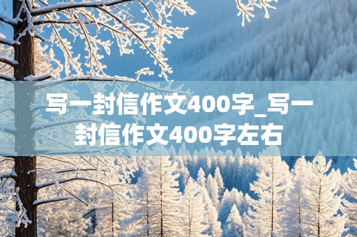 写一封信作文400字_写一封信作文400字左右