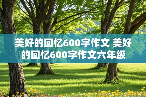 美好的回忆600字作文 美好的回忆600字作文六年级