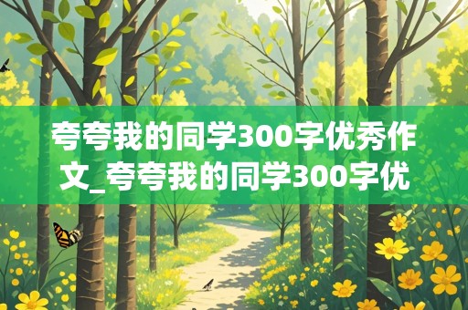 夸夸我的同学300字优秀作文_夸夸我的同学300字优秀作文女生