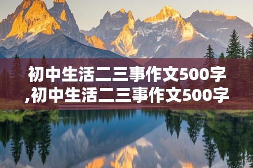 初中生活二三事作文500字,初中生活二三事作文500字左右