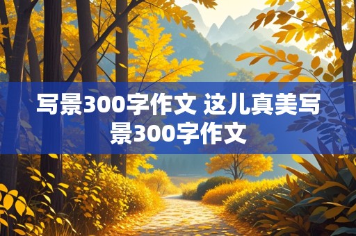 写景300字作文 这儿真美写景300字作文