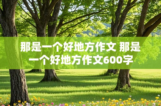 那是一个好地方作文 那是一个好地方作文600字