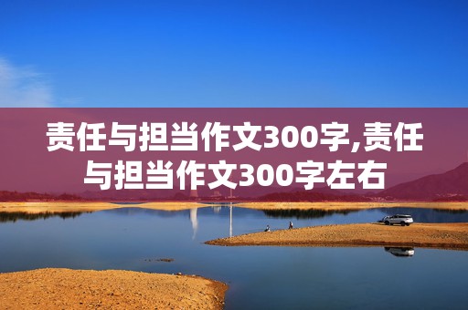 责任与担当作文300字,责任与担当作文300字左右