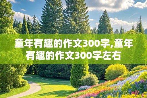 童年有趣的作文300字,童年有趣的作文300字左右