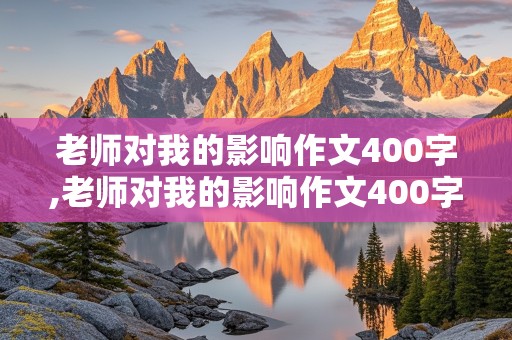 老师对我的影响作文400字,老师对我的影响作文400字六年级