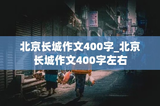 北京长城作文400字_北京长城作文400字左右