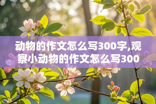 动物的作文怎么写300字,观察小动物的作文怎么写300字