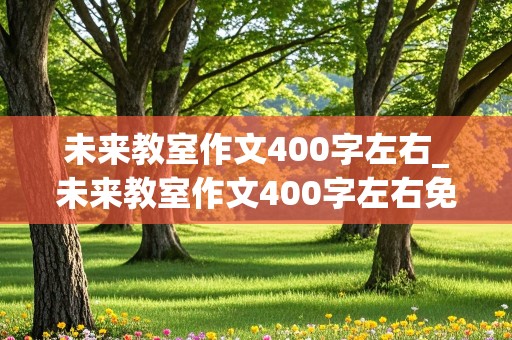 未来教室作文400字左右_未来教室作文400字左右免费