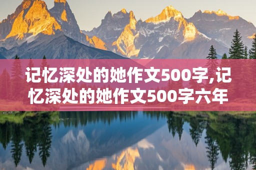 记忆深处的她作文500字,记忆深处的她作文500字六年级