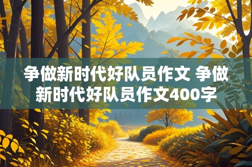 争做新时代好队员作文 争做新时代好队员作文400字