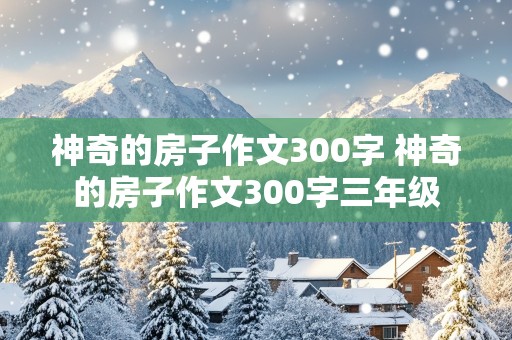 神奇的房子作文300字 神奇的房子作文300字三年级