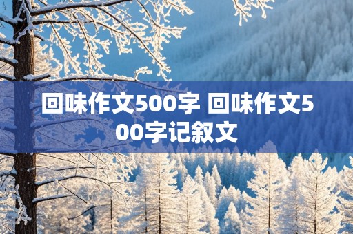 回味作文500字 回味作文500字记叙文