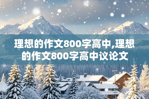 理想的作文800字高中,理想的作文800字高中议论文