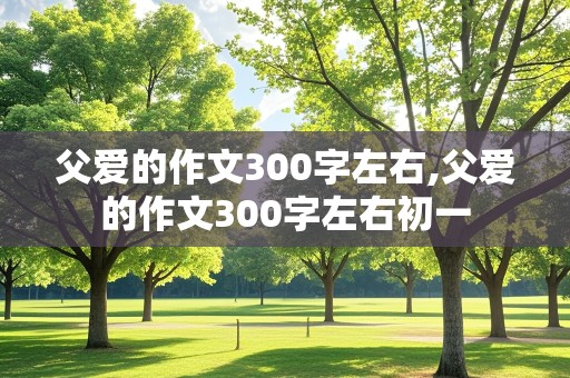 父爱的作文300字左右,父爱的作文300字左右初一